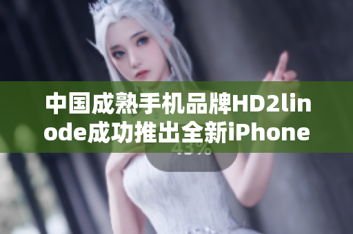 中国成熟手机品牌HD2linode成功推出全新iPhone款式