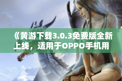 《黄游下载3.0.3免费版全新上线，适用于OPPO手机用户的完整指南》