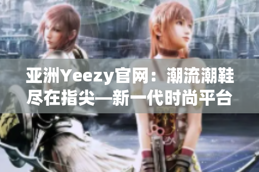 亚洲Yeezy官网：潮流潮鞋尽在指尖—新一代时尚平台!