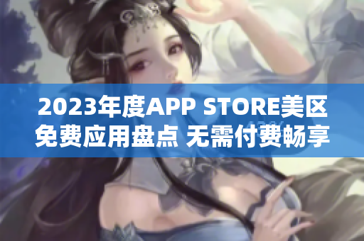 2023年度APP STORE美区免费应用盘点 无需付费畅享热门APP