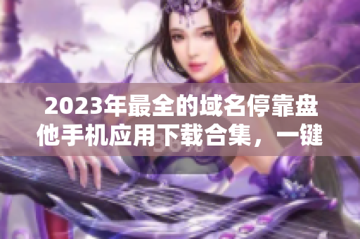 2023年最全的域名停靠盘他手机应用下载合集，一键安装轻松获取