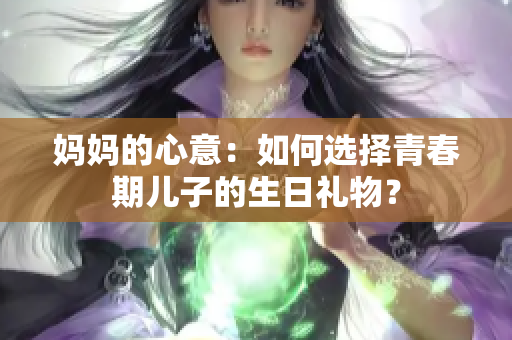 妈妈的心意：如何选择青春期儿子的生日礼物？