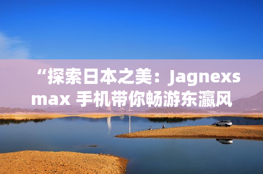 “探索日本之美：Jagnexsmax 手机带你畅游东瀛风情”