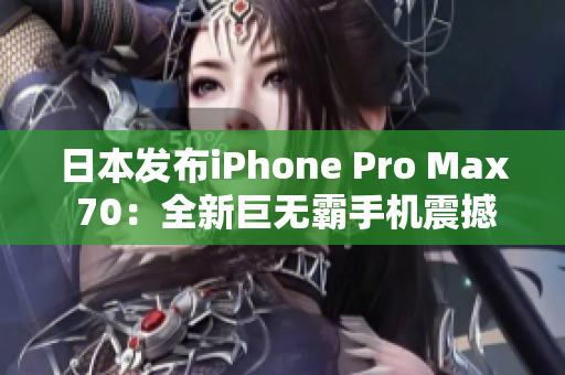 日本发布iPhone Pro Max 70：全新巨无霸手机震撼登场！