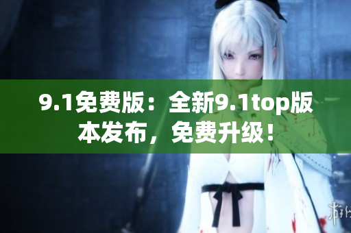 9.1免费版：全新9.1top版本发布，免费升级！