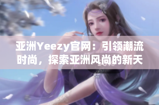 亚洲Yeezy官网：引领潮流时尚，探索亚洲风尚的新天地