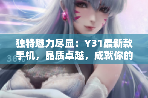 独特魅力尽显：Y31最新款手机，品质卓越，成就你的生活品味