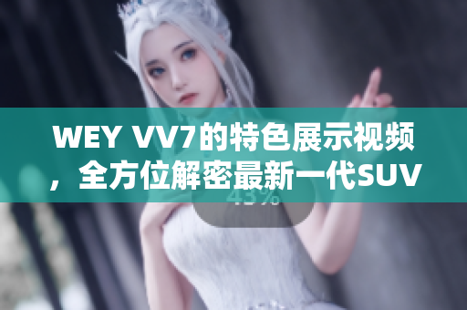 WEY VV7的特色展示视频，全方位解密最新一代SUV