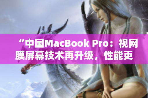 “中国MacBook Pro：视网膜屏幕技术再升级，性能更强劲，设计更时尚！”