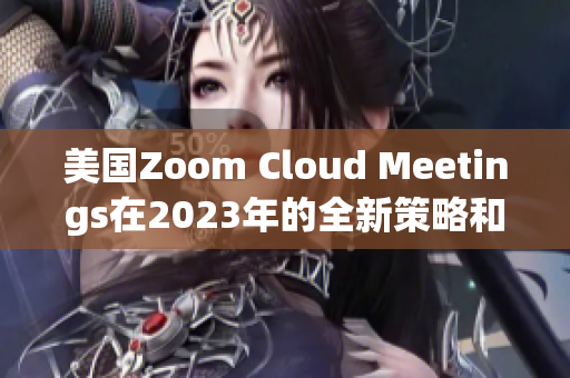 美国Zoom Cloud Meetings在2023年的全新策略和发展趋势