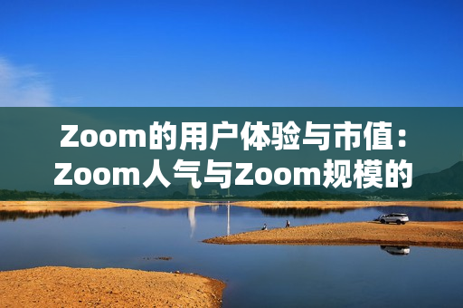 Zoom的用户体验与市值：Zoom人气与Zoom规模的关系