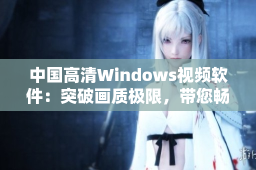 中国高清Windows视频软件：突破画质极限，带您畅享震撼视听