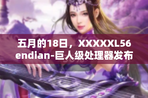 五月的18日，XXXXXL56endian-巨人级处理器发布