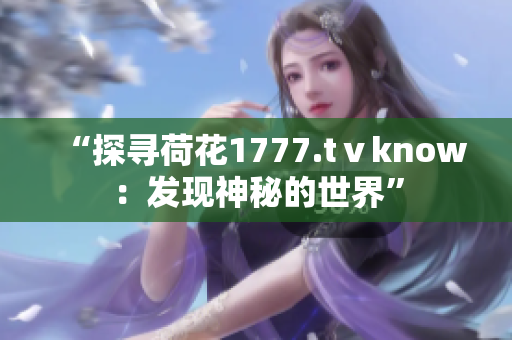 “探寻荷花1777.tⅴknow：发现神秘的世界”