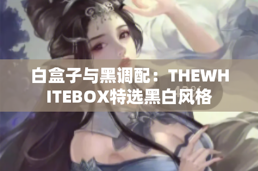 白盒子与黑调配：THEWHITEBOX特选黑白风格