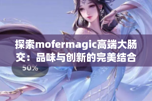 探索mofermagic高端大肠交：品味与创新的完美结合