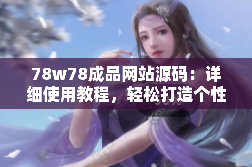 78w78成品网站源码：详细使用教程，轻松打造个性网站！