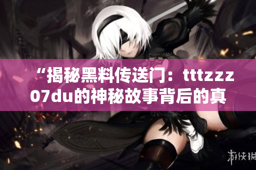 “揭秘黑料传送门：tttzzz07du的神秘故事背后的真相”