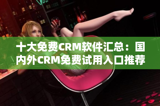 十大免费CRM软件汇总：国内外CRM免费试用入口推荐