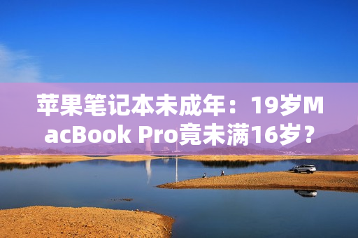 苹果笔记本未成年：19岁MacBook Pro竟未满16岁？