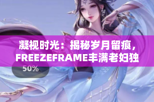 凝视时光：揭秘岁月留痕，FREEZEFRAME丰满老妇独特魅力