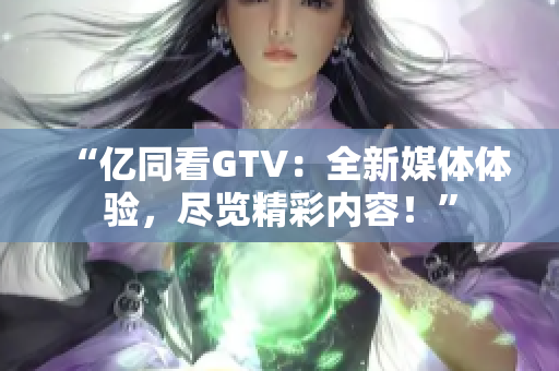 “亿同看GTV：全新媒体体验，尽览精彩内容！”