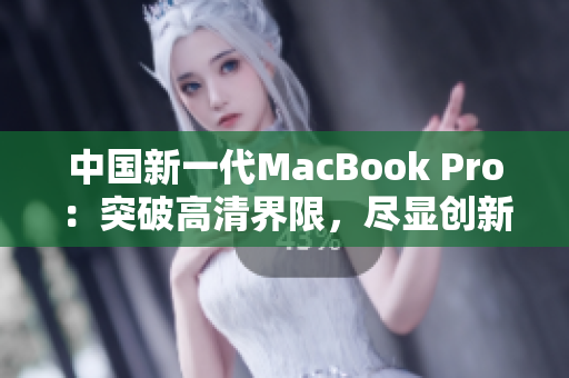 中国新一代MacBook Pro：突破高清界限，尽显创新风采