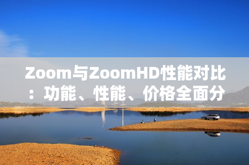 Zoom与ZoomHD性能对比：功能、性能、价格全面分析