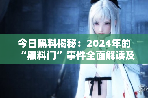 今日黑料揭秘：2024年的“黑料门”事件全面解读及最新进展报道