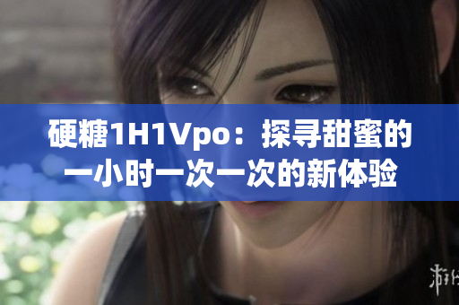 硬糖1H1Vpo：探寻甜蜜的一小时一次一次的新体验