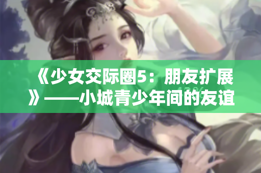 《少女交际圈5：朋友扩展》——小城青少年间的友谊新篇章