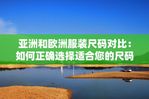 亚洲和欧洲服装尺码对比：如何正确选择适合您的尺码？