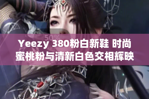 Yeezy 380粉白新鞋 时尚蜜桃粉与清新白色交相辉映