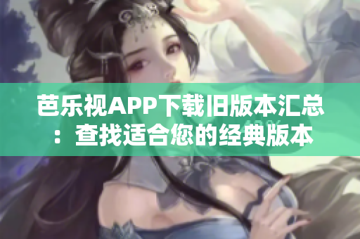 芭乐视APP下载旧版本汇总：查找适合您的经典版本