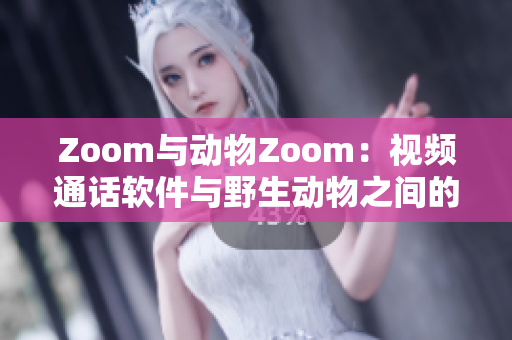 Zoom与动物Zoom：视频通话软件与野生动物之间的奇妙对比