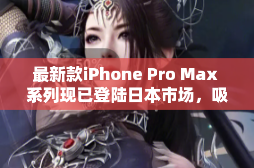 最新款iPhone Pro Max 系列现已登陆日本市场，吸引众多消费者的目光