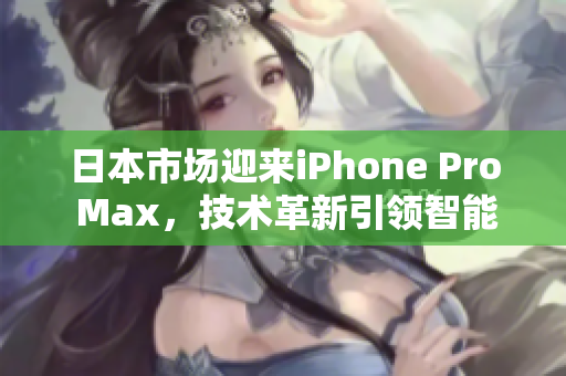 日本市场迎来iPhone Pro Max，技术革新引领智能手机风潮