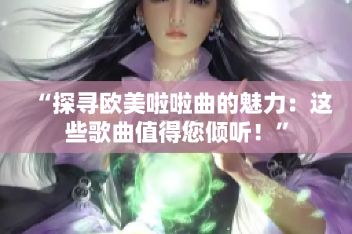 “探寻欧美啦啦曲的魅力：这些歌曲值得您倾听！”