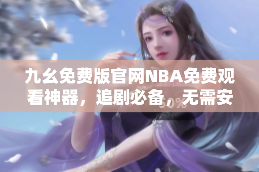 九幺免费版官网NBA免费观看神器，追剧必备，无需安装插件