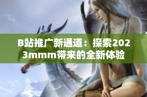 B站推广新通道：探索2023mmm带来的全新体验