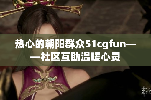 热心的朝阳群众51cgfun——社区互助温暖心灵