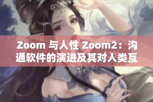 Zoom 与人性 Zoom2：沟通软件的演进及其对人类互动的影响