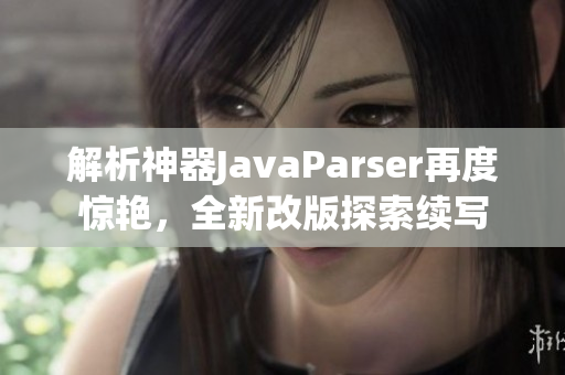 解析神器JavaParser再度惊艳，全新改版探索续写