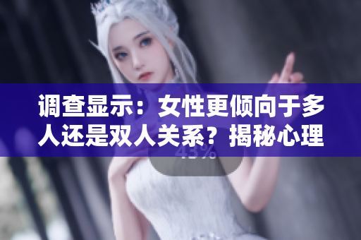 调查显示：女性更倾向于多人还是双人关系？揭秘心理偏好