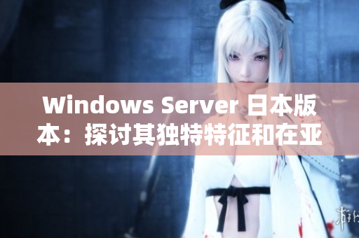 Windows Server 日本版本：探讨其独特特征和在亚洲市场的优势