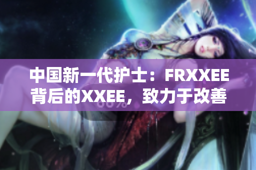 中国新一代护士：FRXXEE背后的XXEE，致力于改善医疗服务