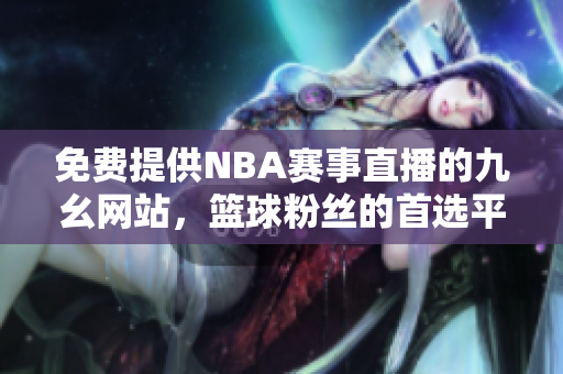 免费提供NBA赛事直播的九幺网站，篮球粉丝的首选平台