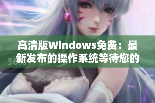 高清版Windows免费：最新发布的操作系统等待您的体验