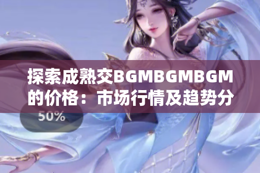 探索成熟交BGMBGMBGM的价格：市场行情及趋势分析