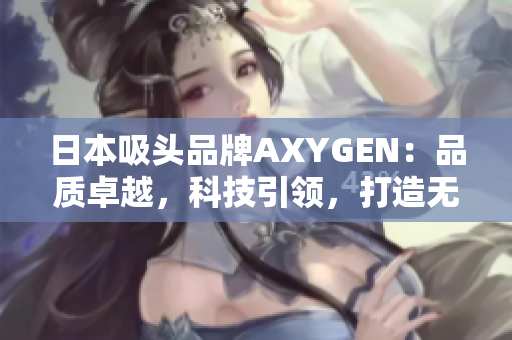 日本吸头品牌AXYGEN：品质卓越，科技引领，打造无与伦比的吸头体验